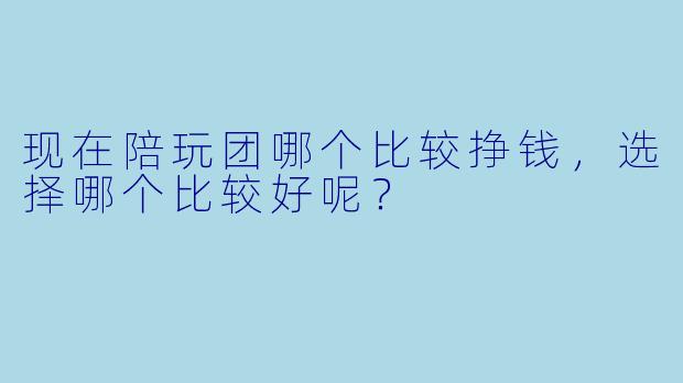 现在陪玩团哪个比较挣钱，选择哪个比较好呢？