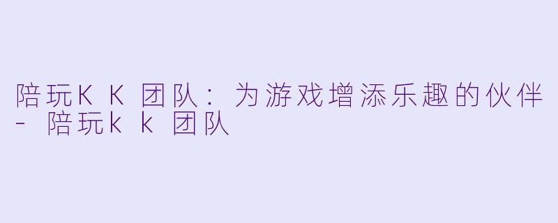 陪玩KK团队：为游戏增添乐趣的伙伴-陪玩kk团队
