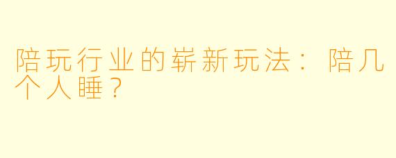 陪玩行业的崭新玩法：陪几个人睡？