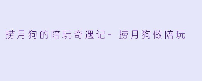 捞月狗的陪玩奇遇记-捞月狗做陪玩