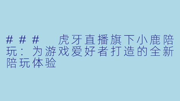 ### 虎牙直播旗下小鹿陪玩：为游戏爱好者打造的全新陪玩体验