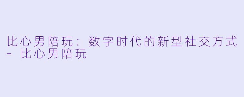 比心男陪玩：数字时代的新型社交方式-比心男陪玩