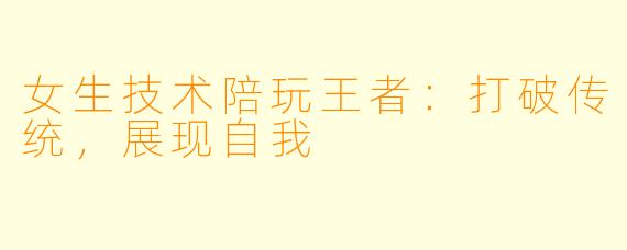 女生技术陪玩王者：打破传统，展现自我