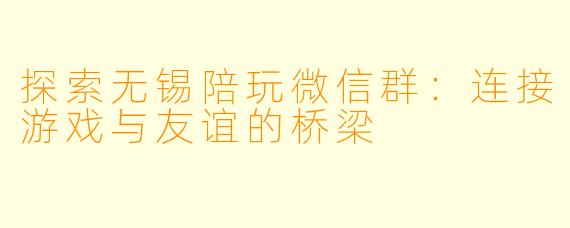 探索无锡陪玩微信群：连接游戏与友谊的桥梁