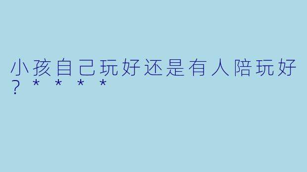 小孩自己玩好还是有人陪玩好?****