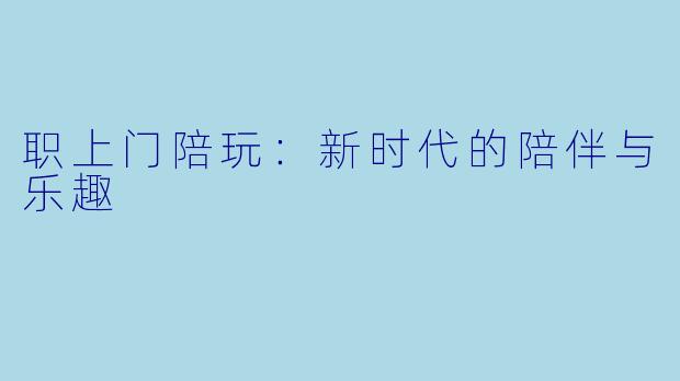职上门陪玩：新时代的陪伴与乐趣