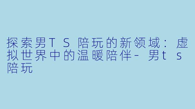 探索男TS陪玩的新领域：虚拟世界中的温暖陪伴-男ts陪玩