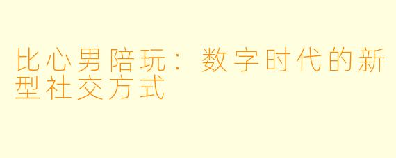 比心男陪玩：数字时代的新型社交方式
