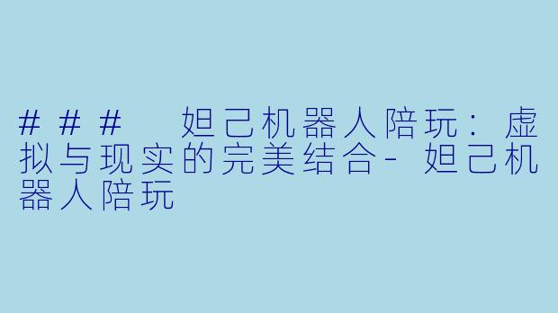### 妲己机器人陪玩：虚拟与现实的完美结合-妲己机器人陪玩