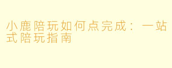小鹿陪玩如何点完成：一站式陪玩指南