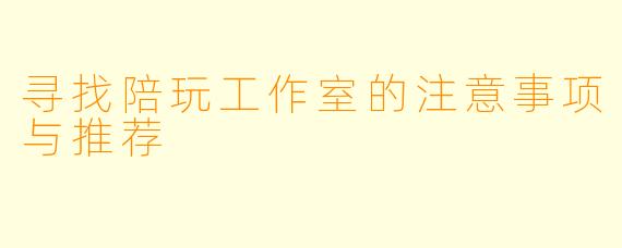 寻找陪玩工作室的注意事项与推荐