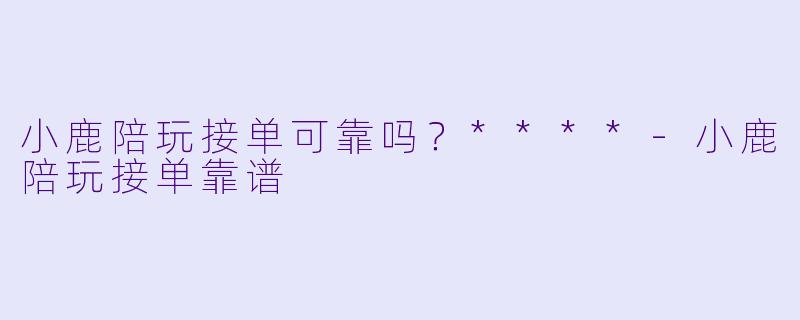 小鹿陪玩接单可靠吗?****