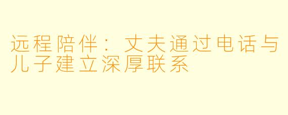远程陪伴:丈夫通过电话与儿子建立深厚联系