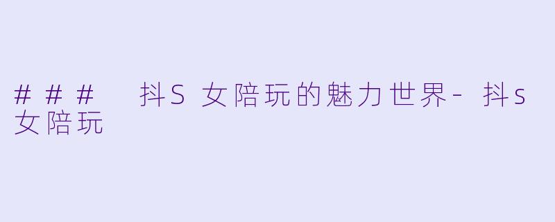 ### 抖S女陪玩的魅力世界-抖s女陪玩