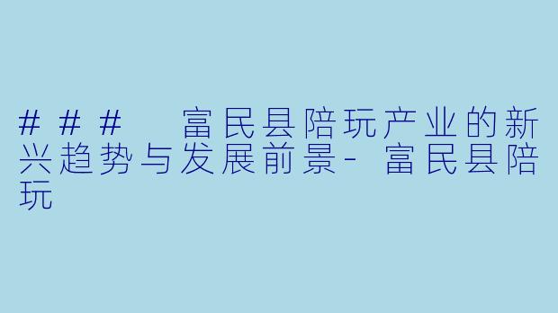 ### 富民县陪玩产业的新兴趋势与发展前景-富民县陪玩
