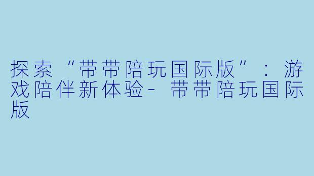 探索“带带陪玩国际版”:游戏陪伴新体验