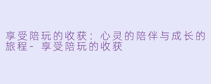 享受陪玩的收获：心灵的陪伴与成长的旅程