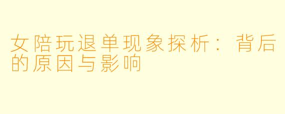 女陪玩退单现象探析：背后的原因与影响