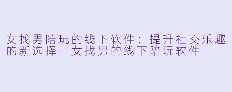 女找男陪玩的线下软件：提升社交乐趣的新选择-女找男的线下陪玩软件