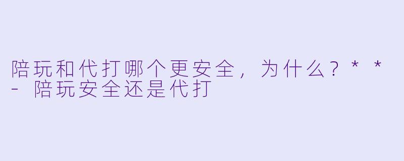 陪玩和代打哪个更安全,为什么?**