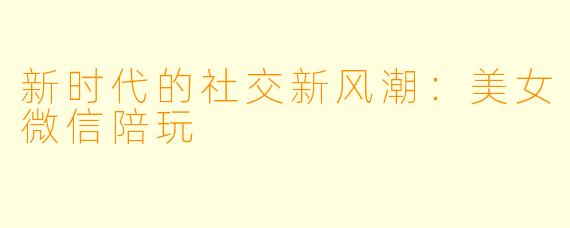 新时代的社交新风潮：美女微信陪玩