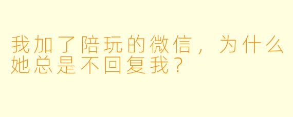我加了陪玩的微信，为什么她总是不回复我？