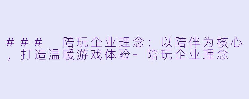### 陪玩企业理念：以陪伴为核心，打造温暖游戏体验-陪玩企业理念