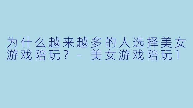 为什么越来越多的人选择美女游戏陪玩？-美女游戏陪玩1