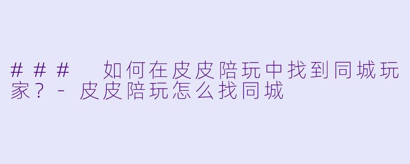 ### 如何在皮皮陪玩中找到同城玩家？-皮皮陪玩怎么找同城