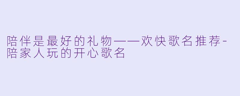 陪伴是最好的礼物——欢快歌名推荐-陪家人玩的开心歌名