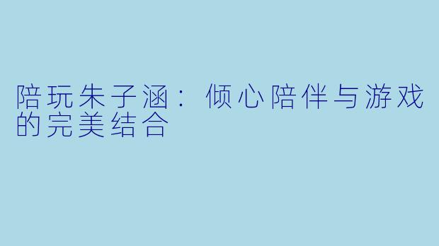 陪玩朱子涵：倾心陪伴与游戏的完美结合