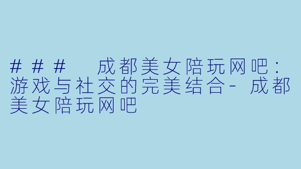 ### 成都美女陪玩网吧：游戏与社交的完美结合-成都美女陪玩网吧