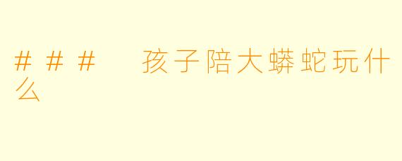 ### 孩子陪大蟒蛇玩什么