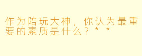 作为陪玩大神,你认为最重要的素质是什么?**