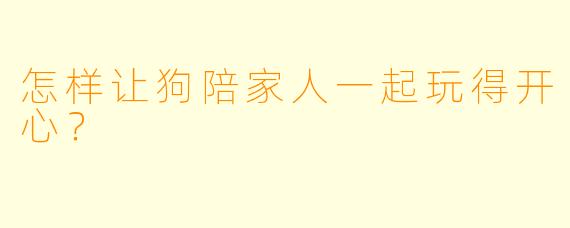 怎样让狗陪家人一起玩得开心?