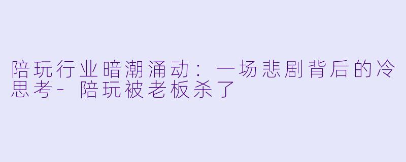 陪玩行业暗潮涌动：一场悲剧背后的冷思考-陪玩被老板杀了