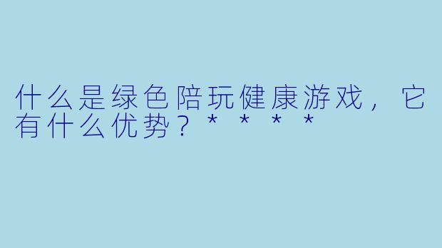 什么是绿色陪玩健康游戏,它有什么优势?****