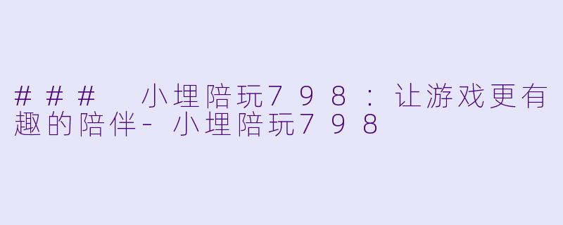 ### 小埋陪玩798：让游戏更有趣的陪伴-小埋陪玩798
