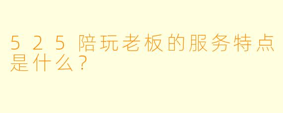 525陪玩老板的服务特点是什么？