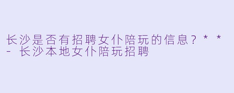 长沙是否有招聘女仆陪玩的信息?**