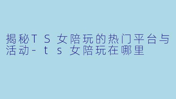揭秘TS女陪玩的热门平台与活动-ts女陪玩在哪里