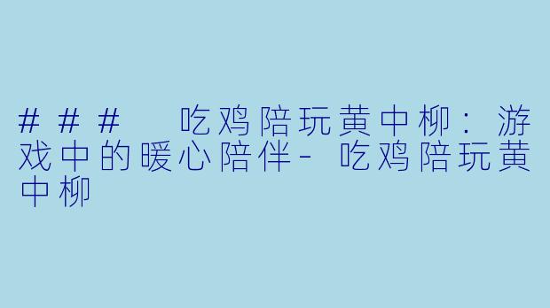 ### 吃鸡陪玩黄中柳：游戏中的暖心陪伴-吃鸡陪玩黄中柳