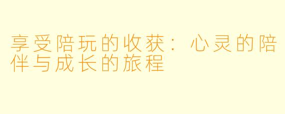 享受陪玩的收获：心灵的陪伴与成长的旅程