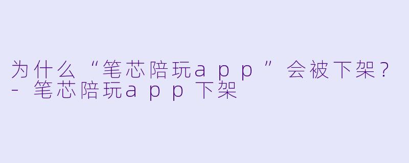 为什么“笔芯陪玩app”会被下架？-笔芯陪玩app下架