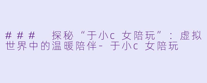 ### 探秘“于小c女陪玩”：虚拟世界中的温暖陪伴-于小c女陪玩