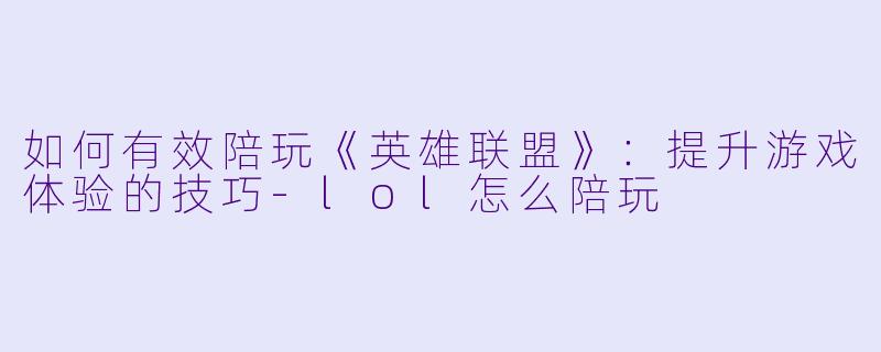 如何有效陪玩《英雄联盟》：提升游戏体验的技巧-lol怎么陪玩