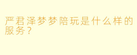 严君泽梦梦陪玩是什么样的服务？