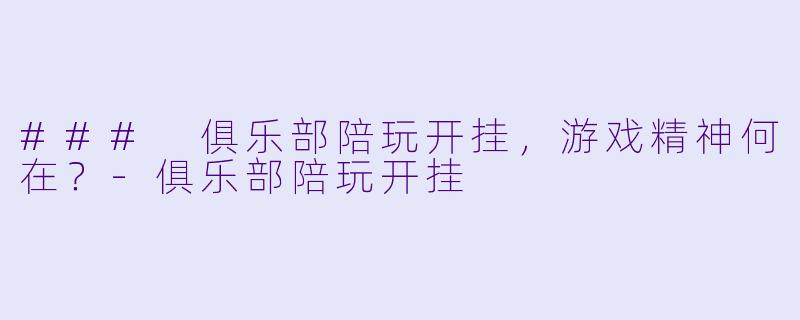 ### 俱乐部陪玩开挂，游戏精神何在？-俱乐部陪玩开挂