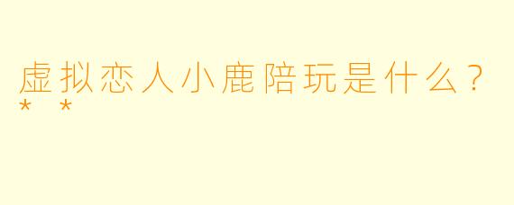 虚拟恋人小鹿陪玩是什么?**