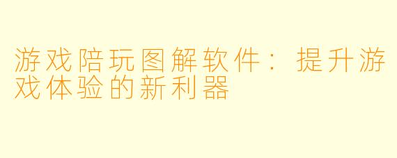 游戏陪玩图解软件：提升游戏体验的新利器